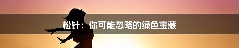 松针:你可能忽略的绿色宝藏