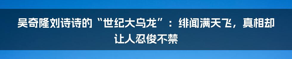 吴奇隆刘诗诗的“世纪大乌龙”:绯闻满天飞,真相却让人忍俊不禁