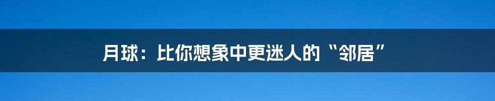 月球:比你想象中更迷人的“邻居”