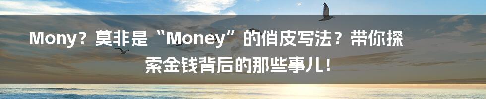 Mony?莫非是“Money”的俏皮写法?带你探索金钱背后的那些事儿!