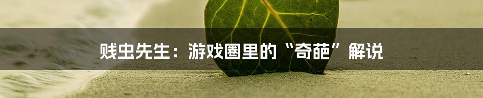 贱虫先生:游戏圈里的“奇葩”解说