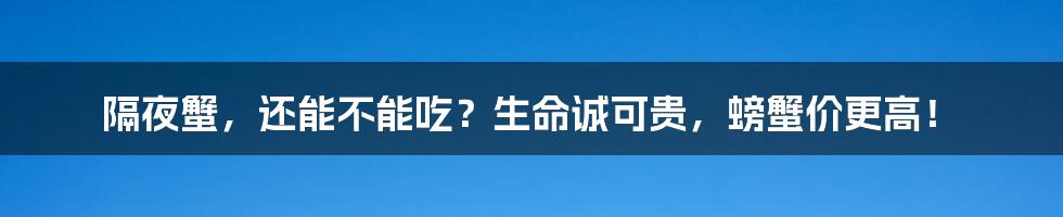 隔夜蟹,还能不能吃?生命诚可贵,螃蟹价更高!