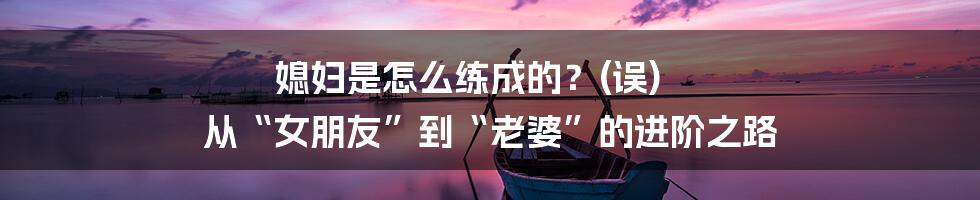媳妇是怎么练成的?(误) 从“女朋友”到“老婆”的进阶之路