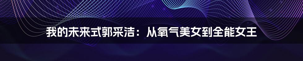 我的未来式郭采洁:从氧气美女到全能女王