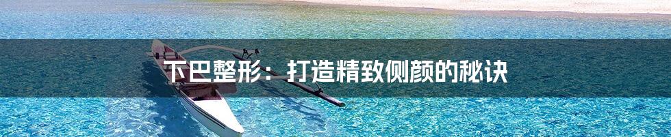 下巴整形:打造精致侧颜的秘诀