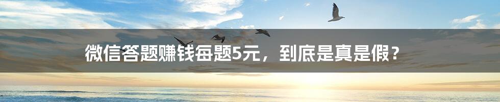 微信答题赚钱每题5元,到底是真是假?