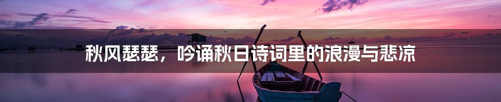 秋风瑟瑟,吟诵秋日诗词里的浪漫与悲凉