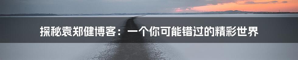 探秘袁郑健博客:一个你可能错过的精彩世界