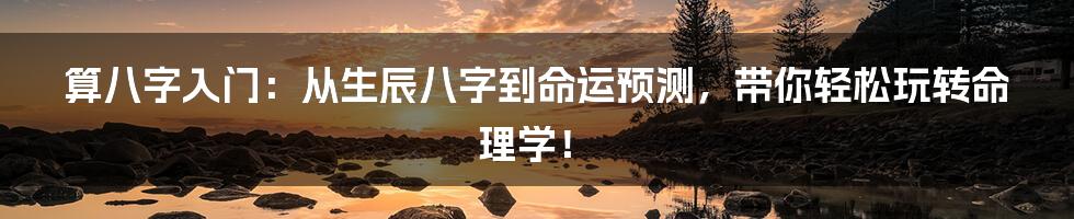 算八字入门:从生辰八字到命运预测,带你轻松玩转命理学!