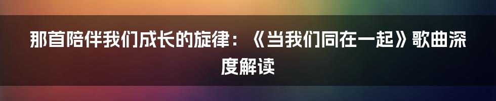那首陪伴我们成长的旋律:《当我们同在一起》歌曲深度解读