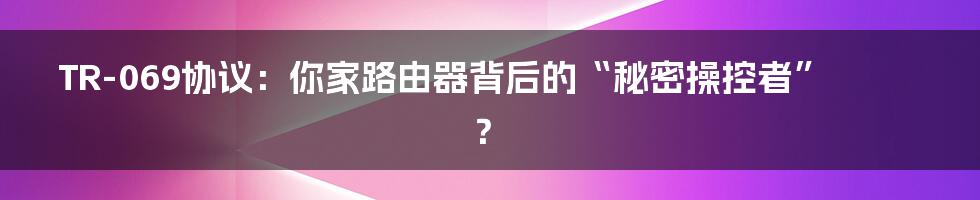 TR-069协议:你家路由器背后的“秘密操控者”?