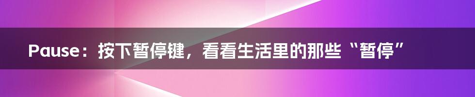 Pause:按下暂停键,看看生活里的那些“暂停”