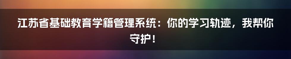 江苏省基础教育学籍管理系统:你的学习轨迹,我帮你守护!