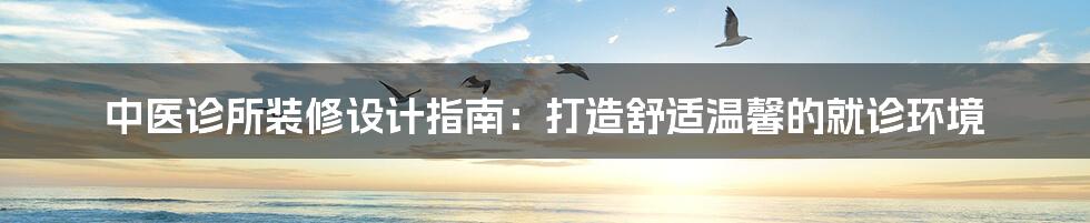 中医诊所装修设计指南:打造舒适温馨的就诊环境