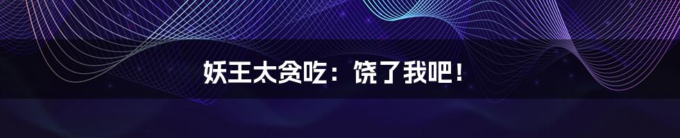妖王太贪吃:饶了我吧!