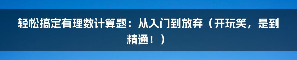 轻松搞定有理数计算题:从入门到放弃(开玩笑,是到精通!)