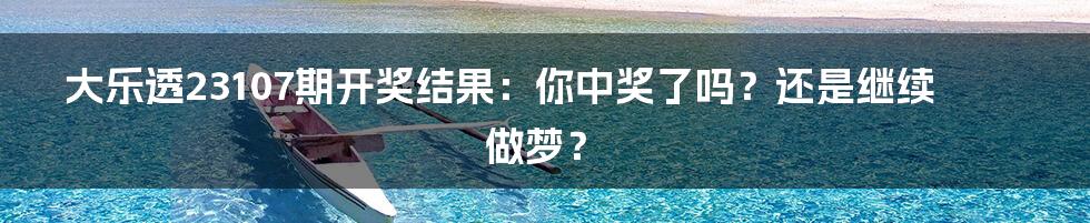 大乐透23107期开奖结果:你中奖了吗?还是继续做梦?