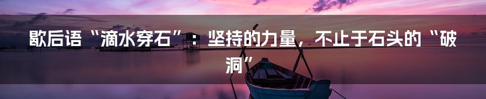 歇后语“滴水穿石”:坚持的力量,不止于石头的“破洞”