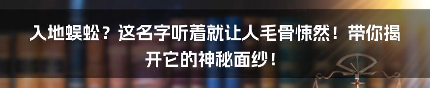 入地蜈蚣?这名字听着就让人毛骨悚然!带你揭开它的神秘面纱!