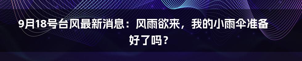 9月18号台风最新消息:风雨欲来,我的小雨伞准备好了吗?