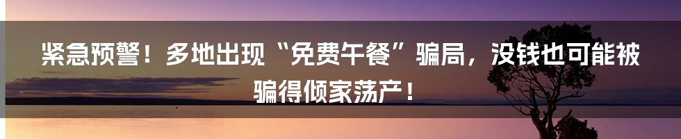 紧急预警!多地出现“免费午餐”骗局,没钱也可能被骗得倾家荡产!