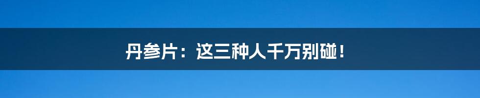 丹参片:这三种人千万别碰!