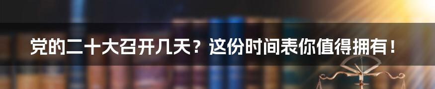 党的二十大召开几天？这份时间表你值得拥有！