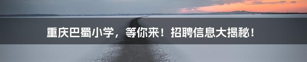 重庆巴蜀小学,等你来!招聘信息大揭秘!