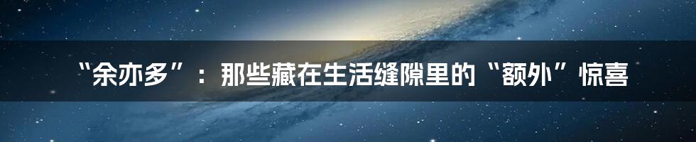 “余亦多”:那些藏在生活缝隙里的“额外”惊喜