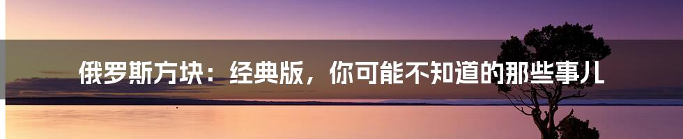 俄罗斯方块:经典版,你可能不知道的那些事儿