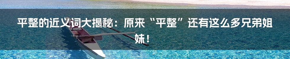 平整的近义词大揭秘:原来“平整”还有这么多兄弟姐妹!