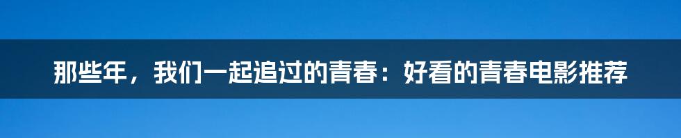 那些年，我们一起追过的青春：好看的青春电影推荐