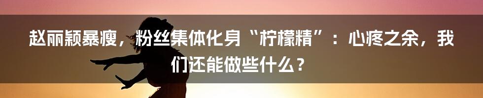 赵丽颖暴瘦,粉丝集体化身“柠檬精”:心疼之余,我们还能做些什么?