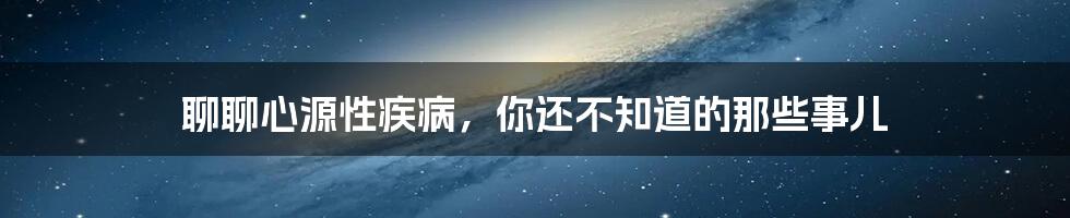 聊聊心源性疾病,你还不知道的那些事儿