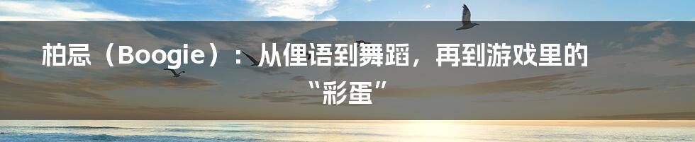 柏忌(Boogie):从俚语到舞蹈,再到游戏里的“彩蛋”