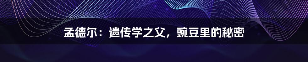 孟德尔:遗传学之父,豌豆里的秘密
