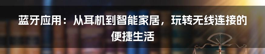 蓝牙应用:从耳机到智能家居,玩转无线连接的便捷生活