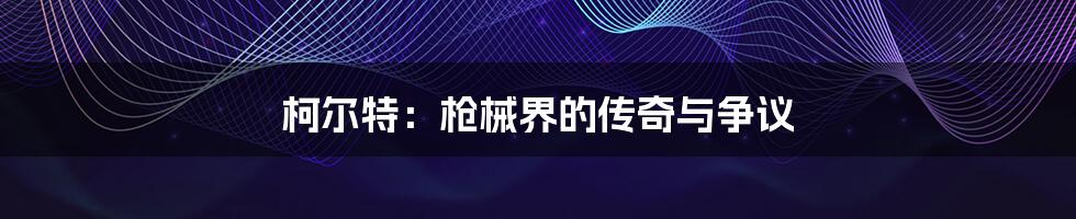 柯尔特:枪械界的传奇与争议