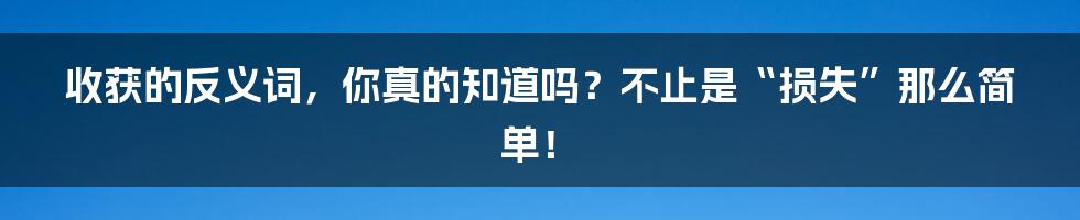 收获的反义词,你真的知道吗?不止是“损失”那么简单!