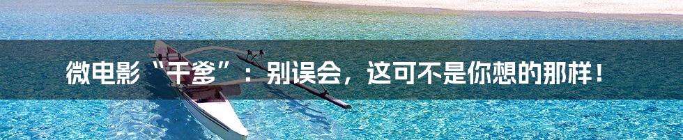 微电影“干爹”:别误会,这可不是你想的那样!