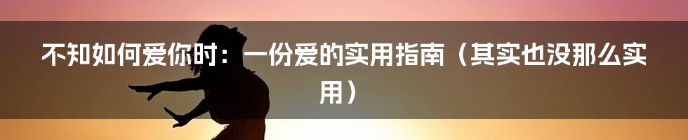 不知如何爱你时:一份爱的实用指南(其实也没那么实用)