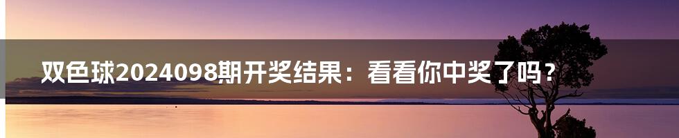 双色球2024098期开奖结果:看看你中奖了吗?