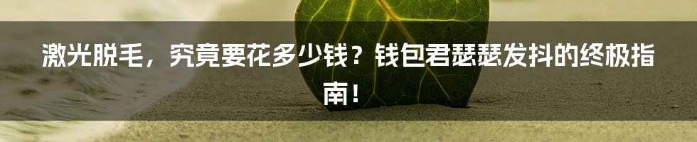 激光脱毛,究竟要花多少钱?钱包君瑟瑟发抖的终极指南!