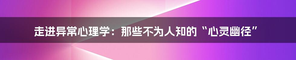 走进异常心理学:那些不为人知的“心灵幽径”