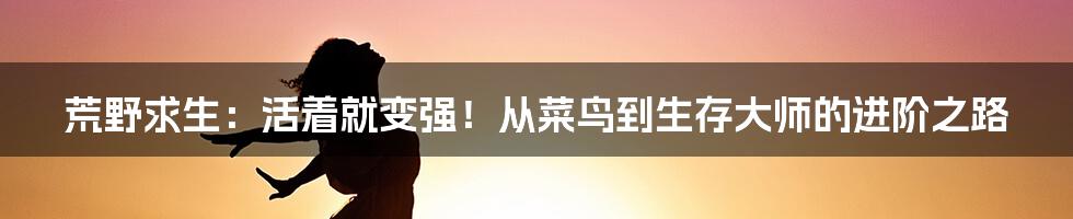 荒野求生:活着就变强!从菜鸟到生存大师的进阶之路