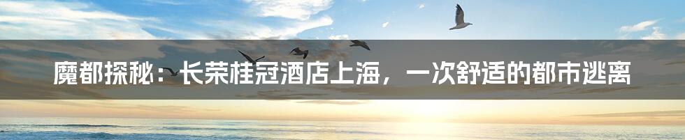 魔都探秘:长荣桂冠酒店上海,一次舒适的都市逃离