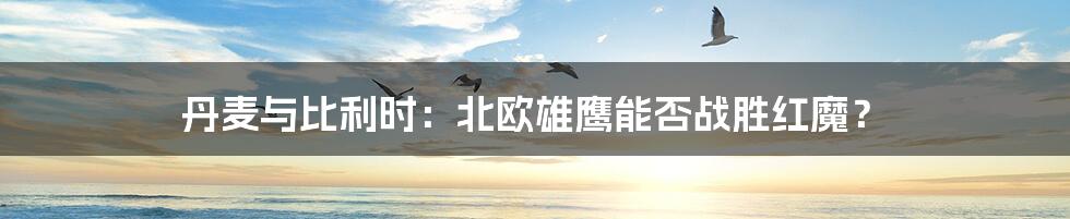 丹麦与比利时:北欧雄鹰能否战胜红魔?