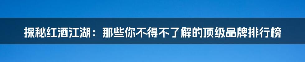 探秘红酒江湖:那些你不得不了解的顶级品牌排行榜