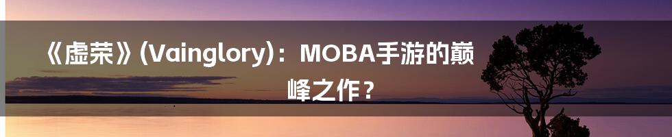 《虚荣》(Vainglory):MOBA手游的巅峰之作?