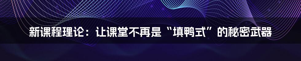新课程理论:让课堂不再是“填鸭式”的秘密武器